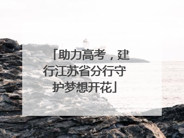 助力高考，建行江苏省分行守护梦想开花