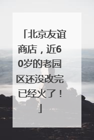 北京友谊商店，近60岁的老园区还没改完已经火了！