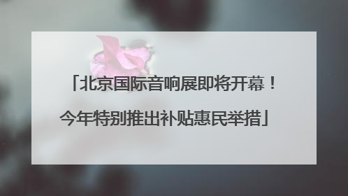 北京国际音响展即将开幕！今年特别推出补贴惠民举措
