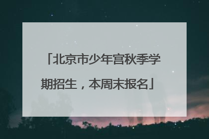 北京市少年宫秋季学期招生，本周末报名