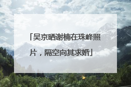 吴京晒谢楠在珠峰照片，隔空向其求婚