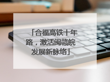 合福高铁十年路，激活闽赣皖发展新脉络