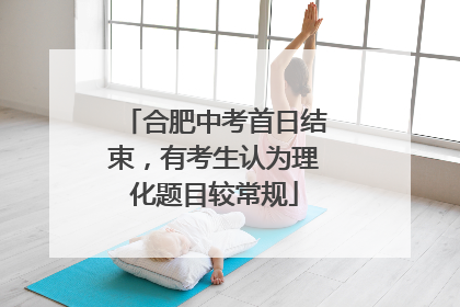 合肥中考首日结束，有考生认为理化题目较常规