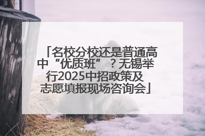 名校分校还是普通高中“优质班”？无锡举行2025中招政策及志愿填报现场咨询会