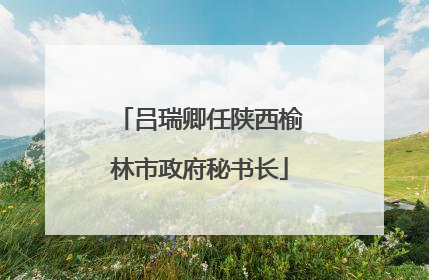 吕瑞卿任陕西榆林市政府秘书长