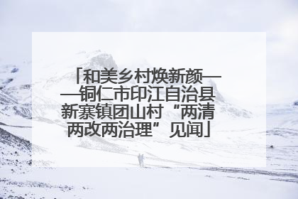 和美乡村焕新颜——铜仁市印江自治县新寨镇团山村“两清两改两治理”见闻