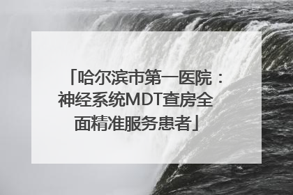 哈尔滨市第一医院：神经系统MDT查房全面精准服务患者
