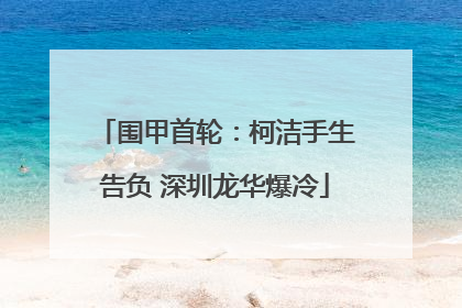 围甲首轮：柯洁手生告负 深圳龙华爆冷