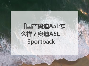 国产奥迪A5L怎么样？奥迪A5L Sportback以科技重塑豪华运动轿车市场格局