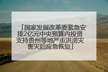 国家发展改革委紧急安排2亿元中央预算内投资支持贵州等地严重洪涝灾害灾后应急恢复