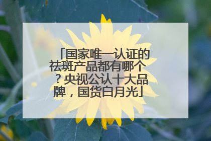国家唯一认证的祛斑产品都有哪个？央视公认十大品牌，国货白月光
