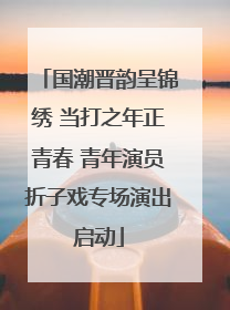 国潮晋韵呈锦绣 当打之年正青春 青年演员折子戏专场演出启动