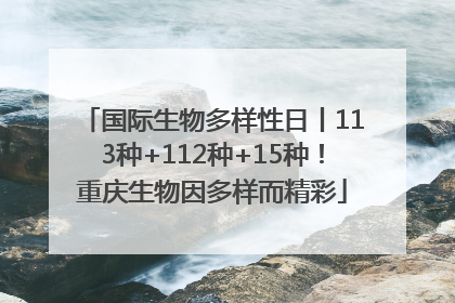 国际生物多样性日丨113种+112种+15种！重庆生物因多样而精彩
