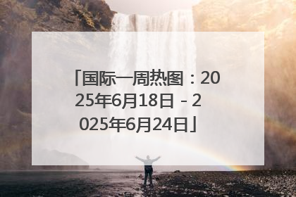 国际一周热图：2025年6月18日－2025年6月24日