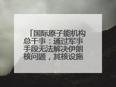 国际原子能机构总干事：通过军事手段无法解决伊朗核问题，其核设施仍具备相关产能，只需要数月就能生产出浓缩铀