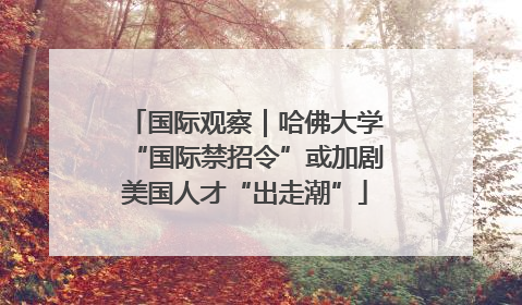 国际观察｜哈佛大学“国际禁招令”或加剧美国人才“出走潮”