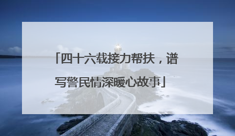 四十六载接力帮扶，谱写警民情深暖心故事