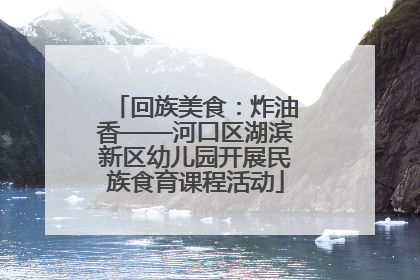 回族美食：炸油香——河口区湖滨新区幼儿园开展民族食育课程活动