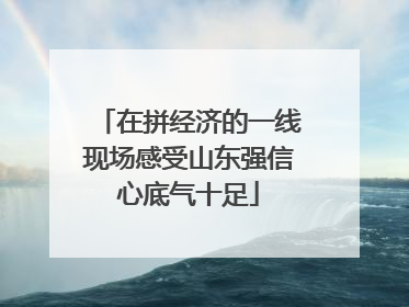 在拼经济的一线现场感受山东强信心底气十足