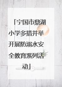 宁国市鼎湖小学多措并举开展防溺水安全教育系列活动