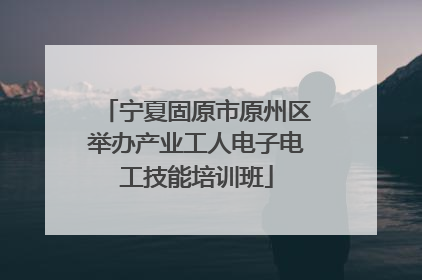 宁夏固原市原州区举办产业工人电子电工技能培训班