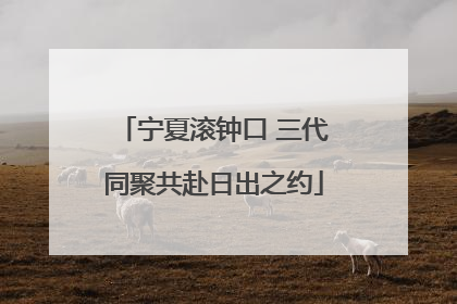 宁夏滚钟口 三代同聚共赴日出之约