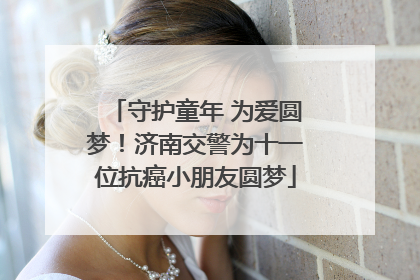 守护童年 为爱圆梦！济南交警为十一位抗癌小朋友圆梦