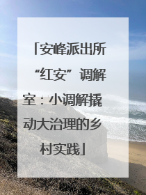 安峰派出所“红安”调解室：小调解撬动大治理的乡村实践