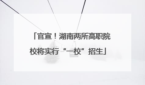 官宣！湖南两所高职院校将实行“一校”招生