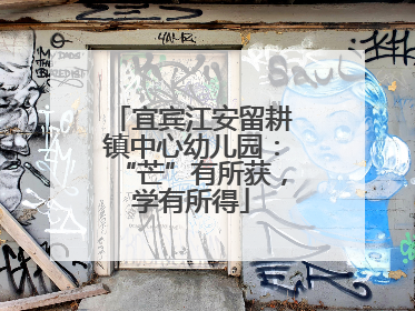 宜宾江安留耕镇中心幼儿园：“芒”有所获，学有所得