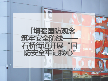 增强国防观念 筑牢安全防线——石桥街道开展“国防安全牢记我心”主题宣传活动