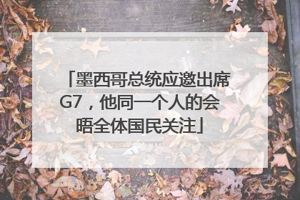 墨西哥总统应邀出席G7，他同一个人的会晤全体国民关注