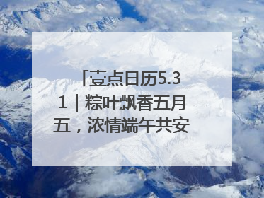 壹点日历5.31｜粽叶飘香五月五，浓情端午共安康！早安