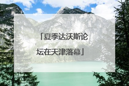 夏季达沃斯论坛在天津落幕