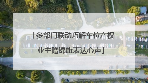 多部门联动巧解车位产权 业主赠锦旗表达心声