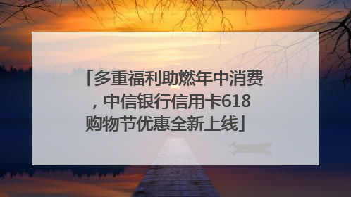 多重福利助燃年中消费，中信银行信用卡618购物节优惠全新上线