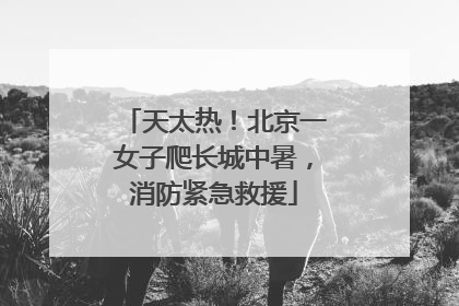 天太热！北京一女子爬长城中暑，消防紧急救援