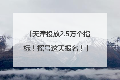 天津投放2.5万个指标！摇号这天报名！