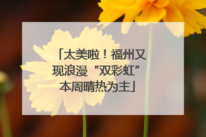 太美啦！福州又现浪漫“双彩虹” 本周晴热为主