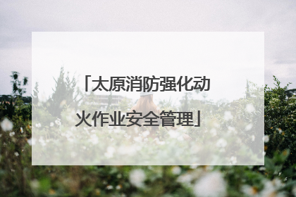 太原消防强化动火作业安全管理