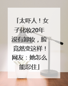 太吓人！女子化妆20年没有卸妆，脸竟然变这样！网友：她怎么能忍住