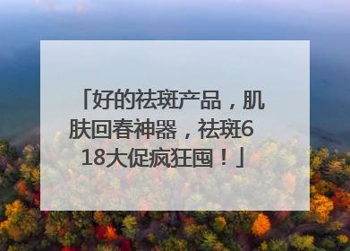 好的祛斑产品，肌肤回春神器，祛斑618大促疯狂囤！