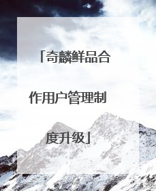 奇麟鲜品合作用户管理制度升级