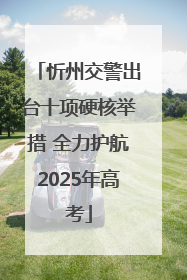 忻州交警出台十项硬核举措 全力护航2025年高考