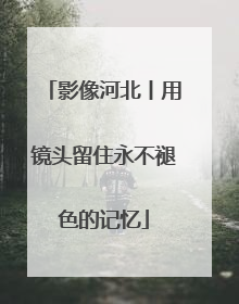 影像河北丨用镜头留住永不褪色的记忆