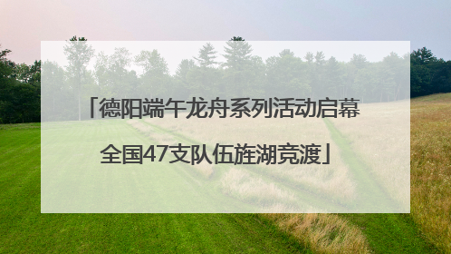 德阳端午龙舟系列活动启幕 全国47支队伍旌湖竞渡