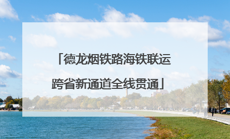 德龙烟铁路海铁联运跨省新通道全线贯通