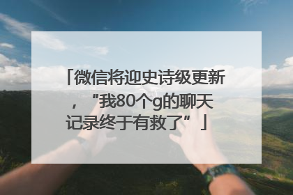 微信将迎史诗级更新，“我80个g的聊天记录终于有救了”