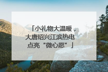 小礼物大温暖，大唐绍兴江滨热电点亮“微心愿”