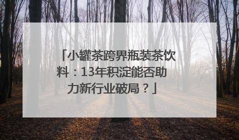 小罐茶跨界瓶装茶饮料：13年积淀能否助力新行业破局？